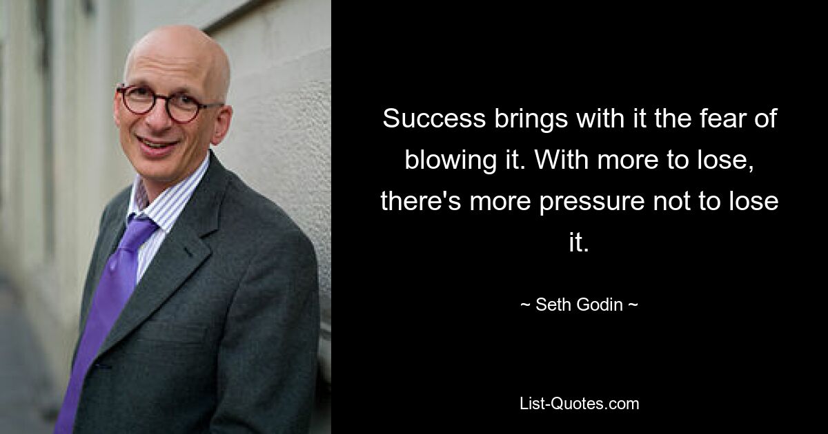 Success brings with it the fear of blowing it. With more to lose, there's more pressure not to lose it. — © Seth Godin