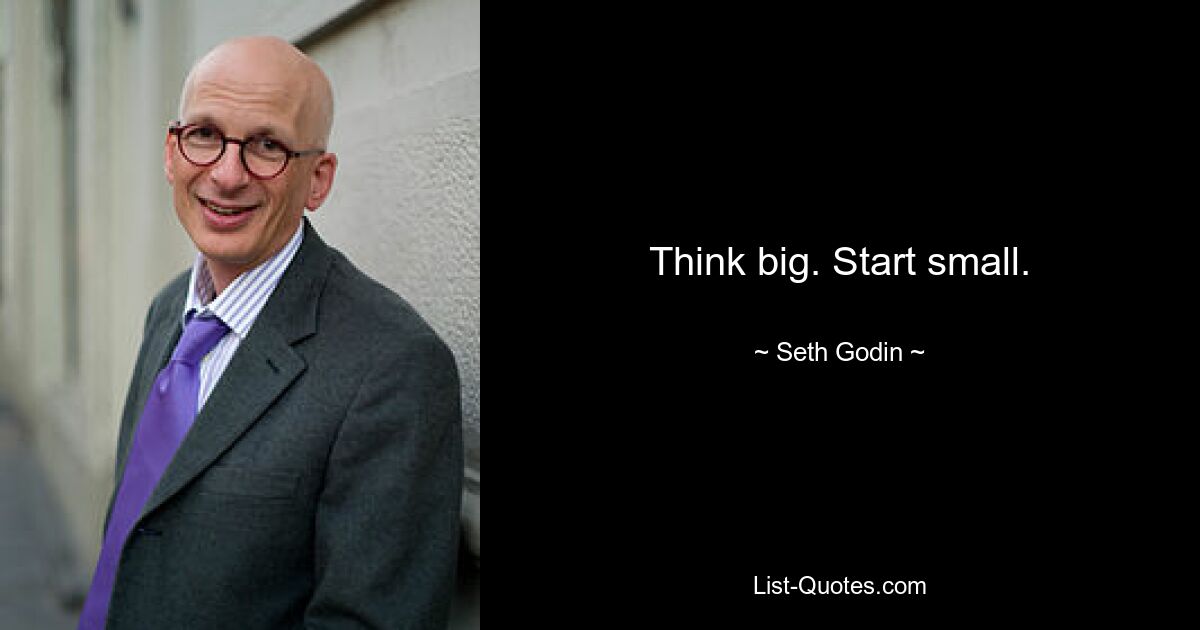 Think big. Start small. — © Seth Godin