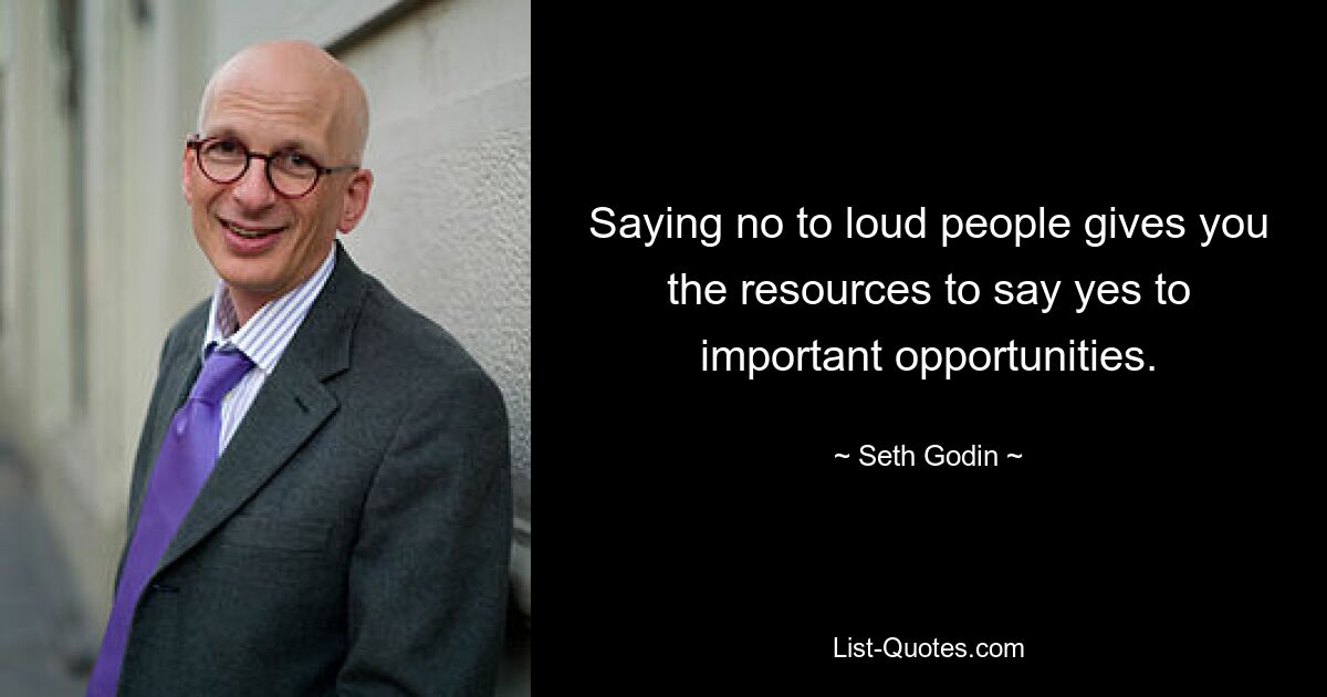 Saying no to loud people gives you the resources to say yes to important opportunities. — © Seth Godin