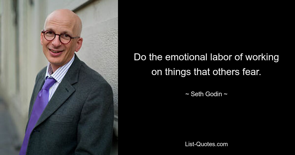 Do the emotional labor of working on things that others fear. — © Seth Godin