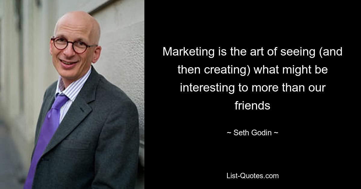 Marketing is the art of seeing (and then creating) what might be interesting to more than our friends — © Seth Godin