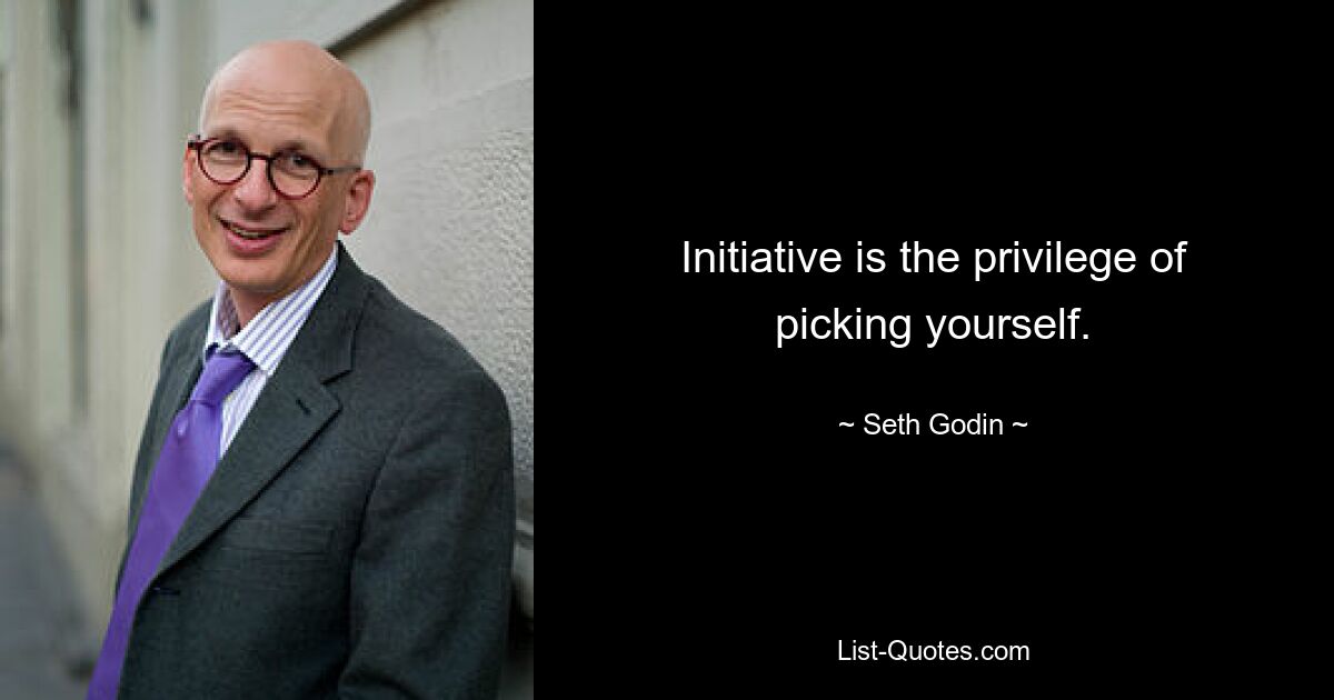 Initiative is the privilege of picking yourself. — © Seth Godin