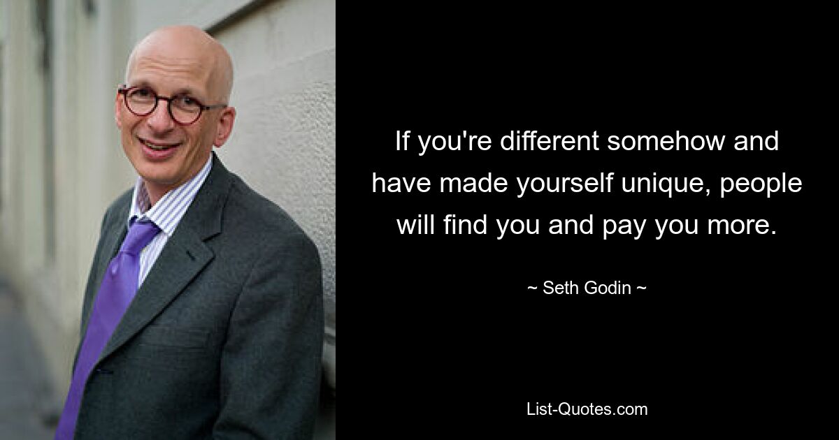 If you're different somehow and have made yourself unique, people will find you and pay you more. — © Seth Godin