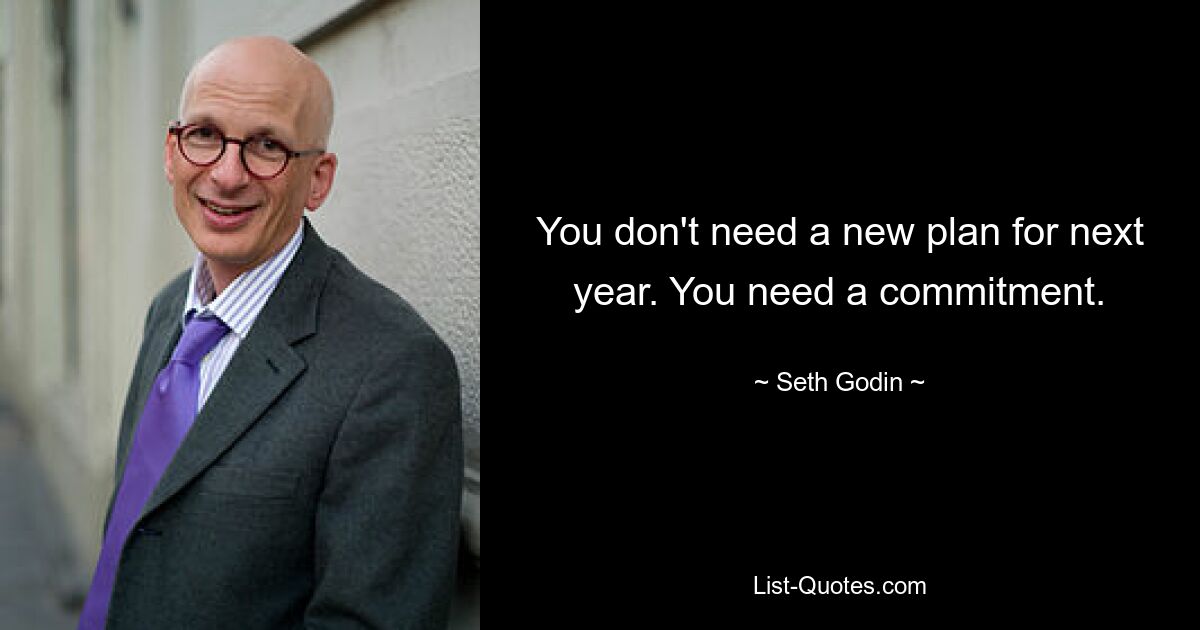 You don't need a new plan for next year. You need a commitment. — © Seth Godin