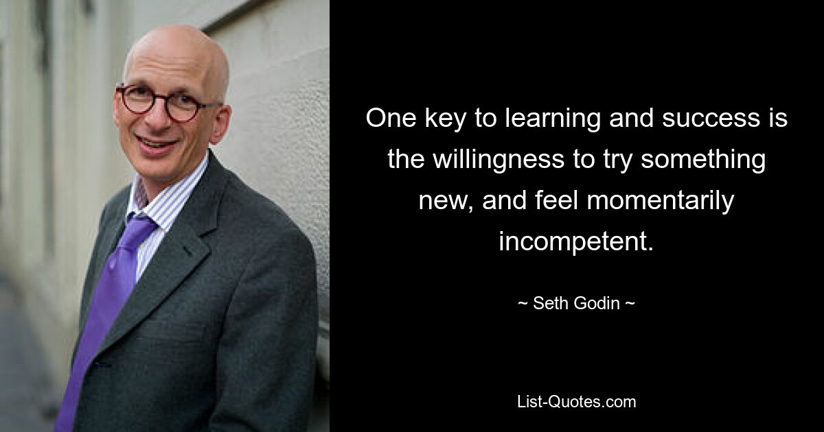 One key to learning and success is the willingness to try something new, and feel momentarily incompetent. — © Seth Godin