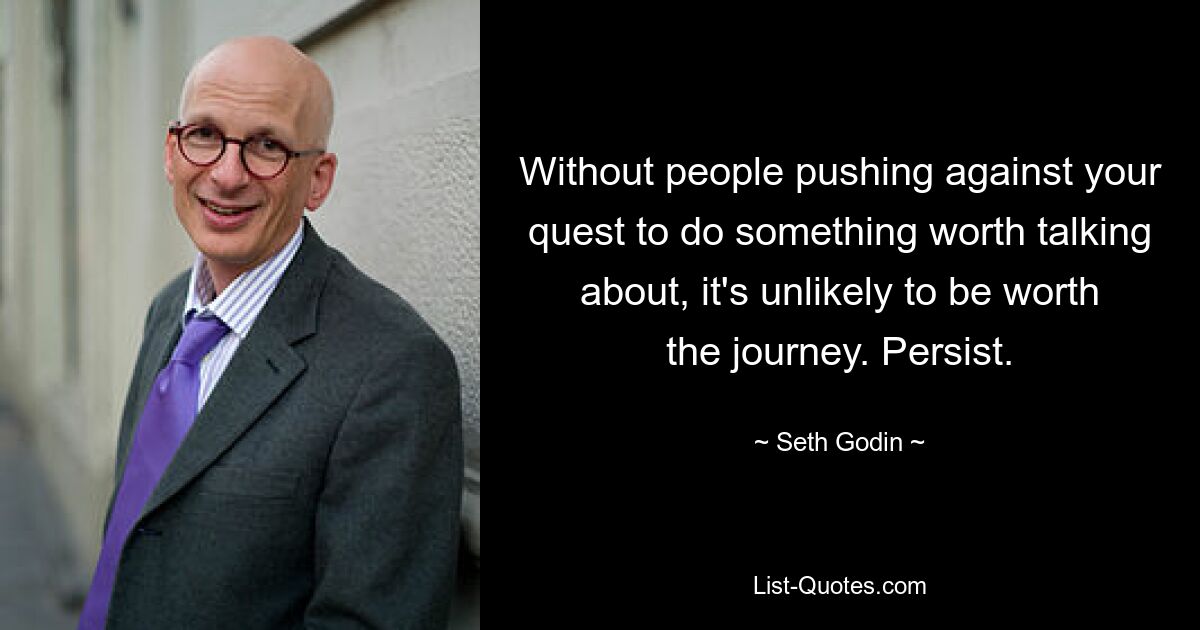 Without people pushing against your quest to do something worth talking about, it's unlikely to be worth the journey. Persist. — © Seth Godin