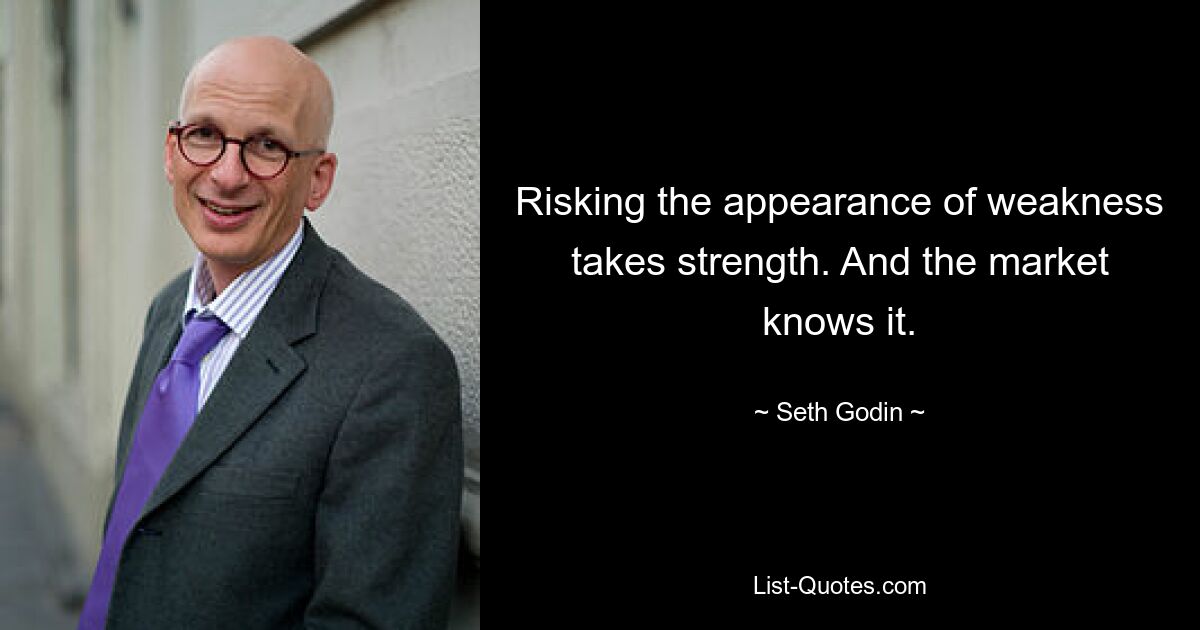 Risking the appearance of weakness takes strength. And the market knows it. — © Seth Godin