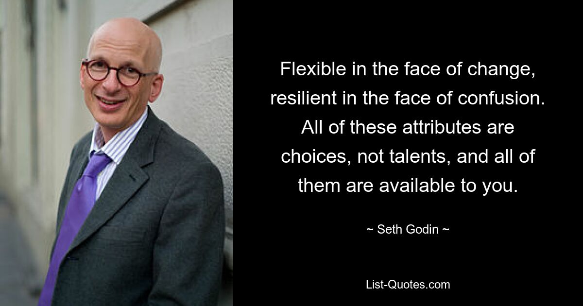 Flexible in the face of change, resilient in the face of confusion. All of these attributes are choices, not talents, and all of them are available to you. — © Seth Godin