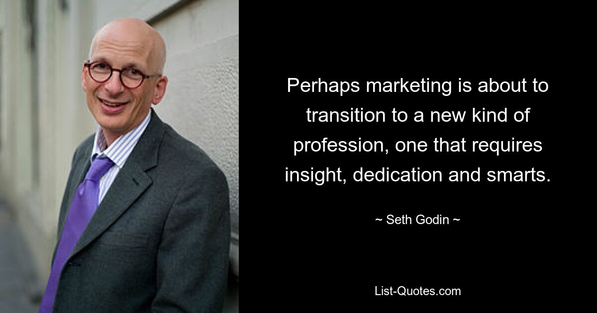 Perhaps marketing is about to transition to a new kind of profession, one that requires insight, dedication and smarts. — © Seth Godin