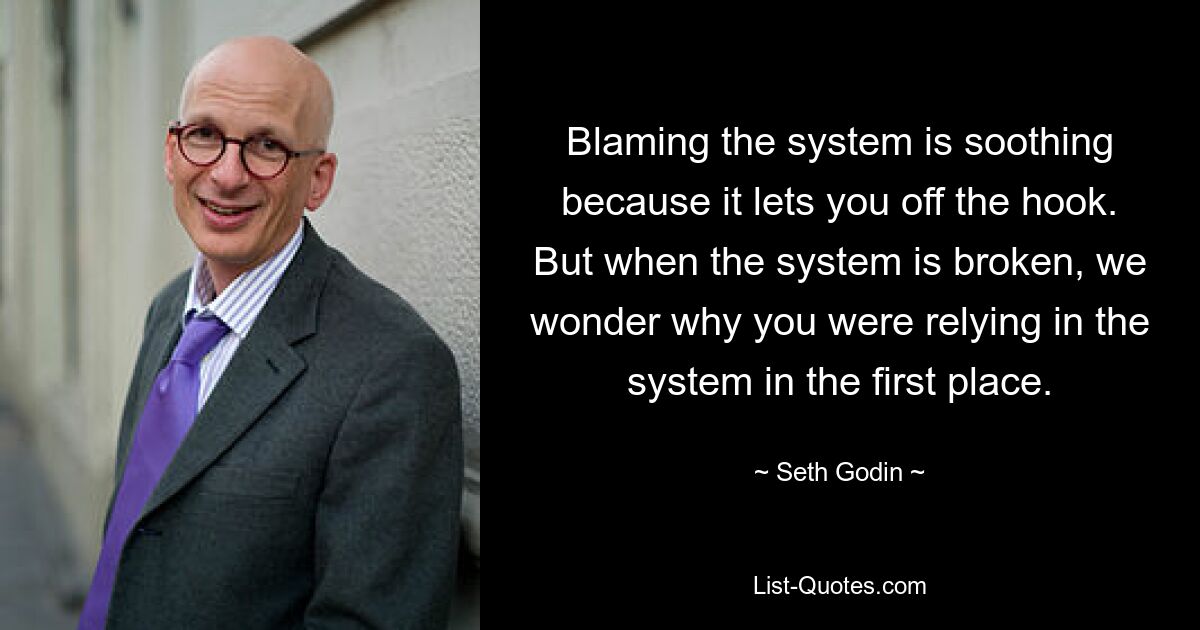 Blaming the system is soothing because it lets you off the hook. But when the system is broken, we wonder why you were relying in the system in the first place. — © Seth Godin