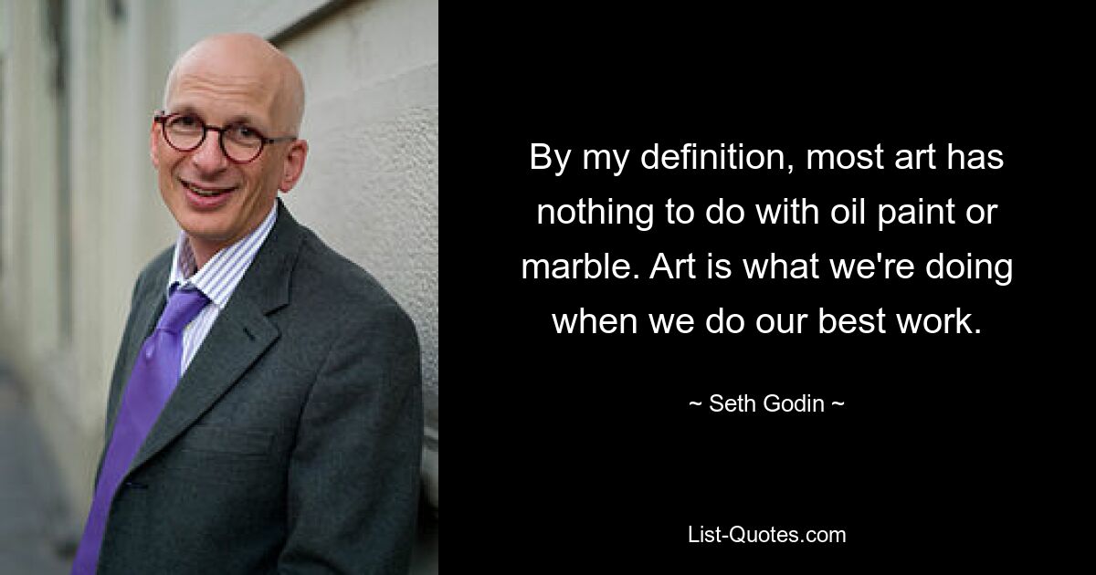 By my definition, most art has nothing to do with oil paint or marble. Art is what we're doing when we do our best work. — © Seth Godin