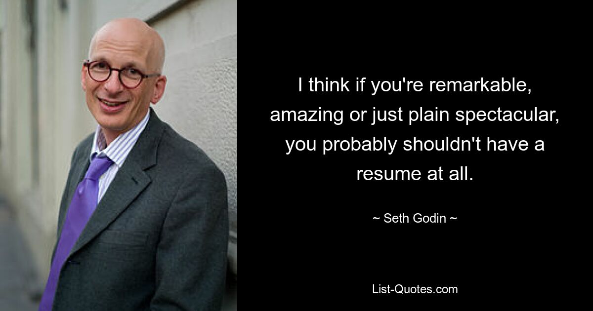 I think if you're remarkable, amazing or just plain spectacular, you probably shouldn't have a resume at all. — © Seth Godin