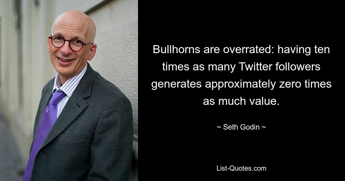 Bullhorns are overrated: having ten times as many Twitter followers generates approximately zero times as much value. — © Seth Godin