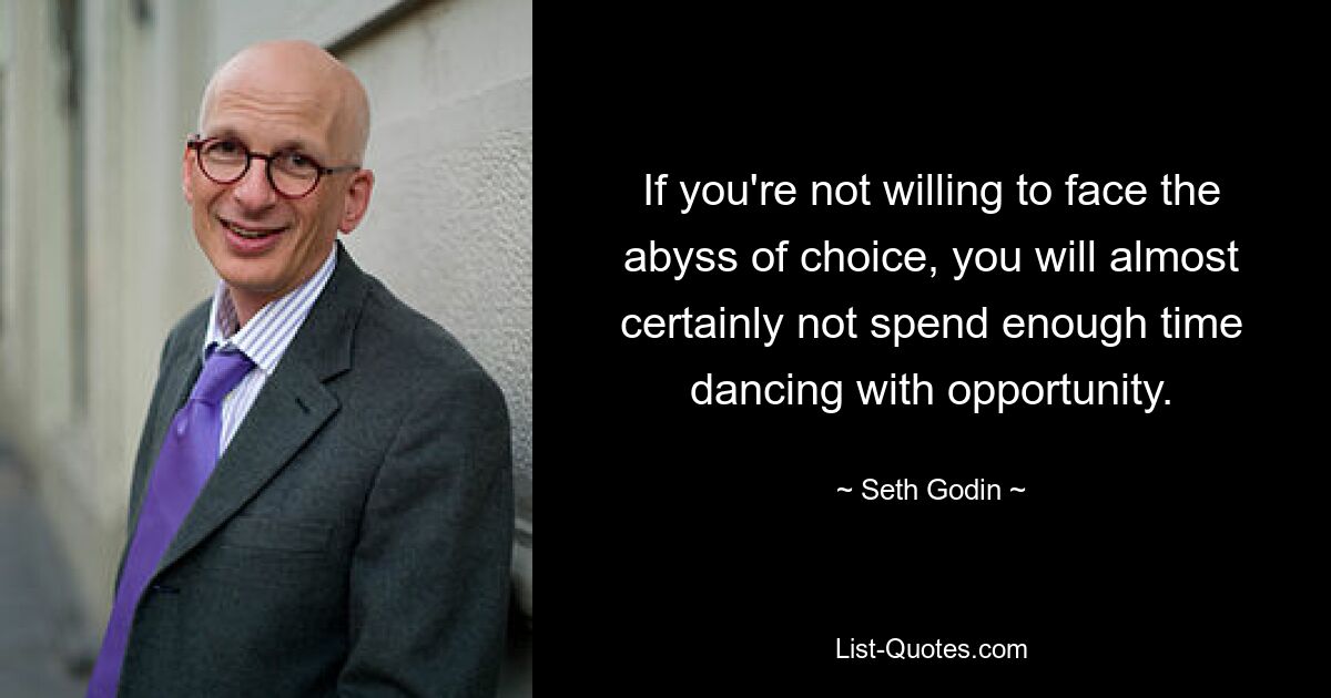 If you're not willing to face the abyss of choice, you will almost certainly not spend enough time dancing with opportunity. — © Seth Godin