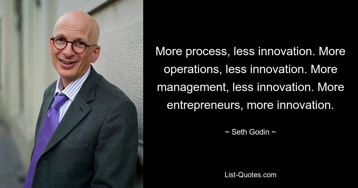 More process, less innovation. More operations, less innovation. More management, less innovation. More entrepreneurs, more innovation. — © Seth Godin