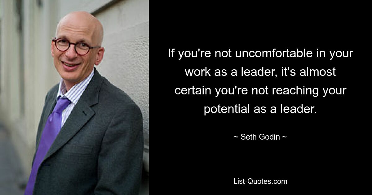 If you're not uncomfortable in your work as a leader, it's almost certain you're not reaching your potential as a leader. — © Seth Godin