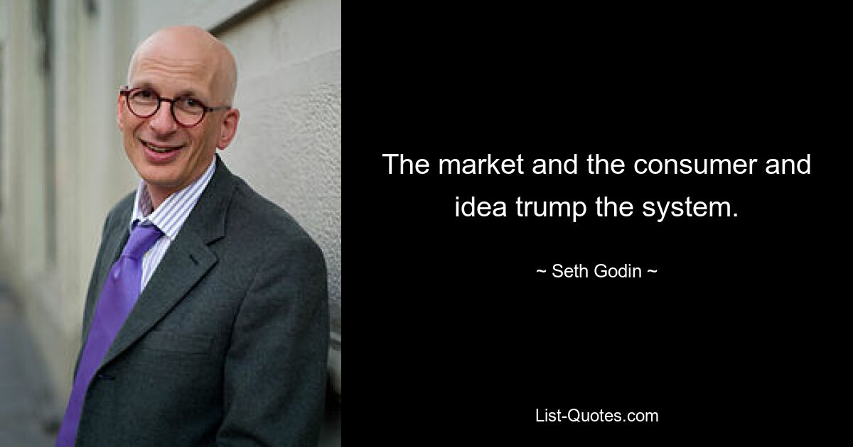 The market and the consumer and idea trump the system. — © Seth Godin