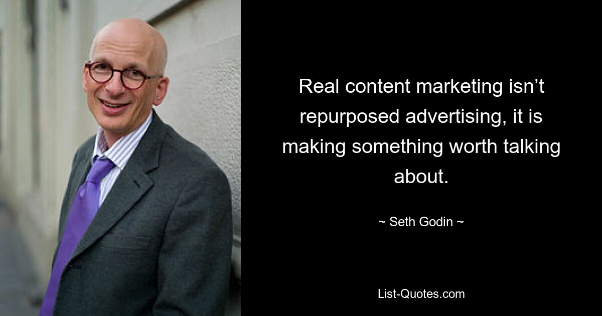 Real content marketing isn’t repurposed advertising, it is making something worth talking about. — © Seth Godin