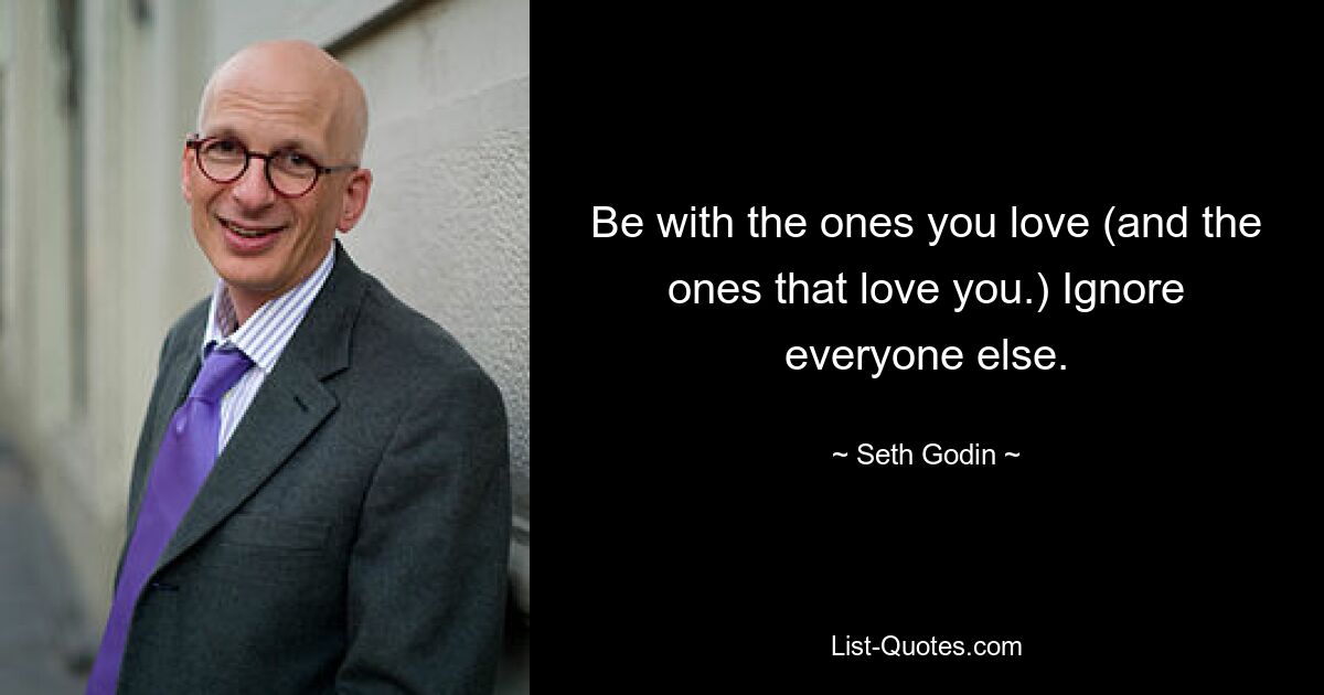 Be with the ones you love (and the ones that love you.) Ignore everyone else. — © Seth Godin