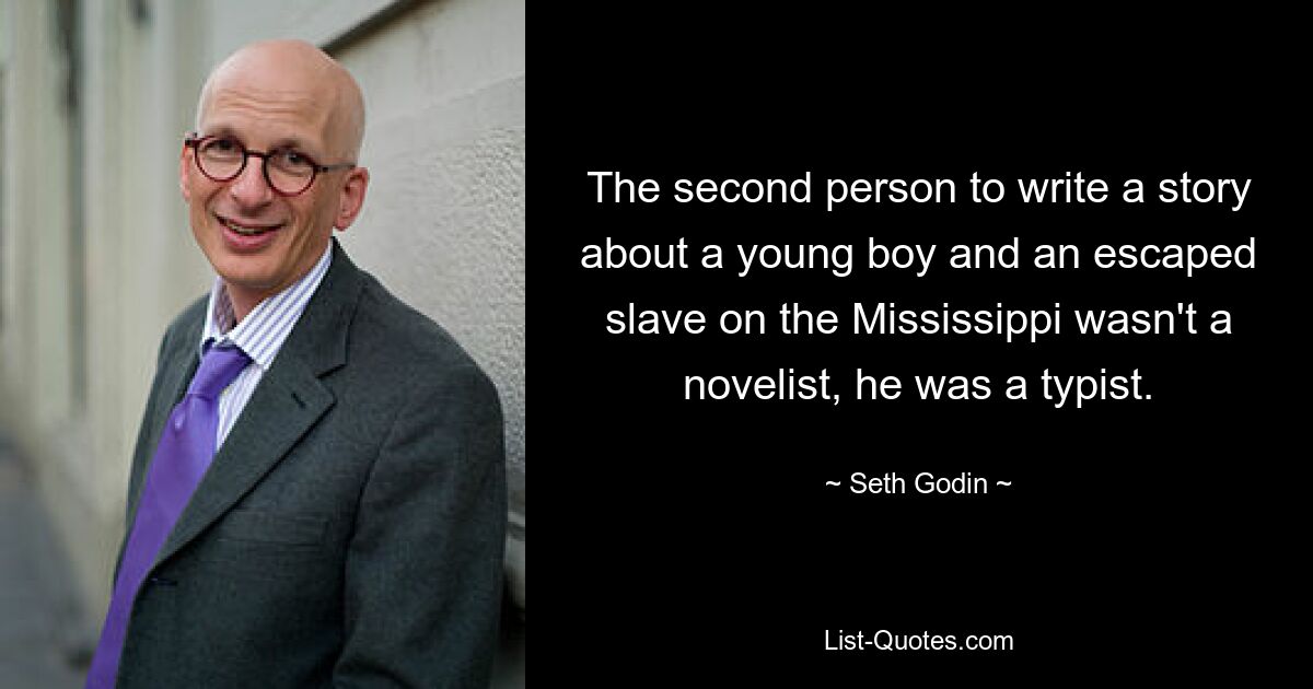 The second person to write a story about a young boy and an escaped slave on the Mississippi wasn't a novelist, he was a typist. — © Seth Godin