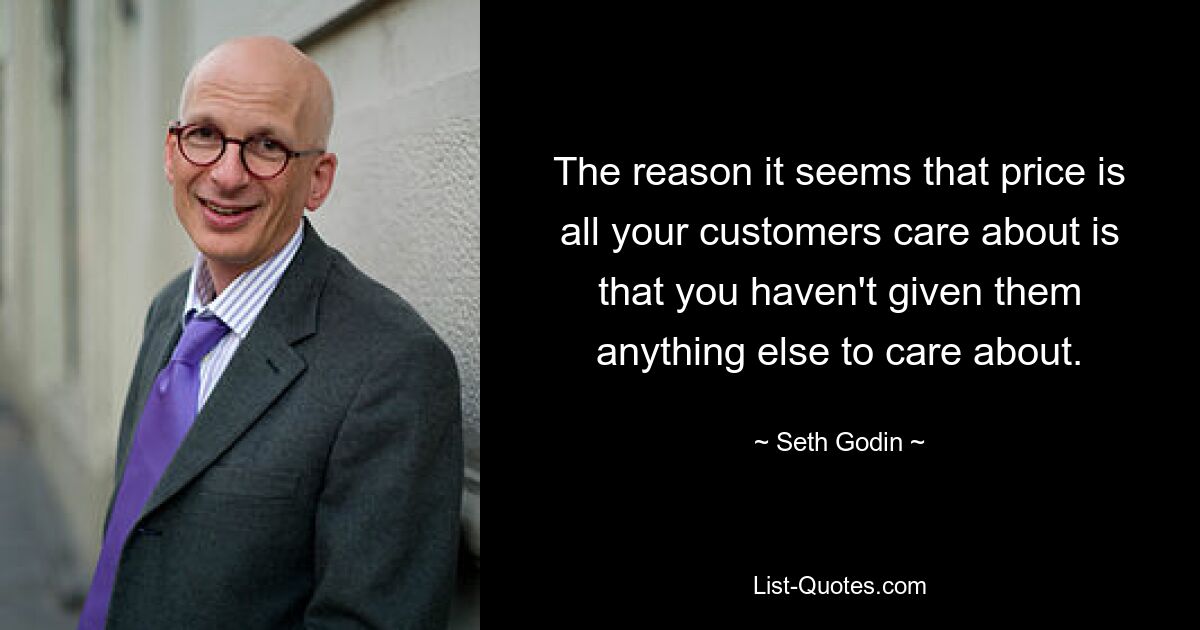 The reason it seems that price is all your customers care about is that you haven't given them anything else to care about. — © Seth Godin