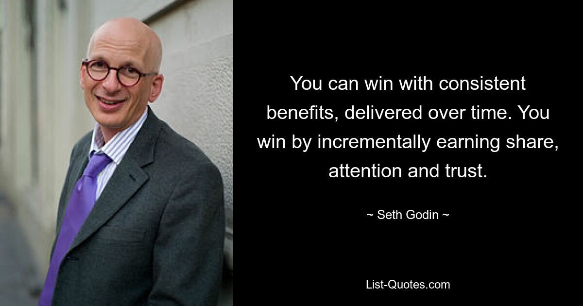 You can win with consistent benefits, delivered over time. You win by incrementally earning share, attention and trust. — © Seth Godin