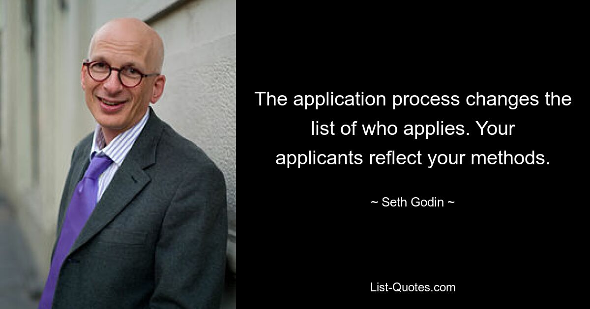 The application process changes the list of who applies. Your applicants reflect your methods. — © Seth Godin