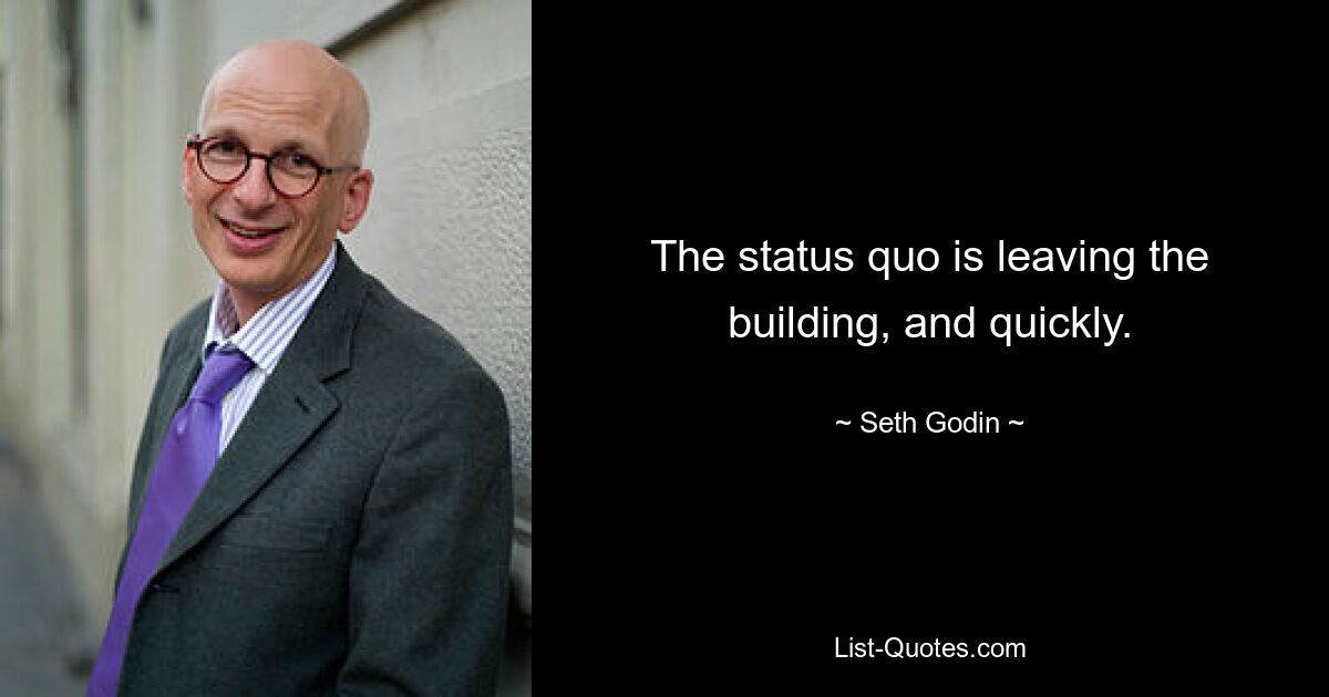 The status quo is leaving the building, and quickly. — © Seth Godin