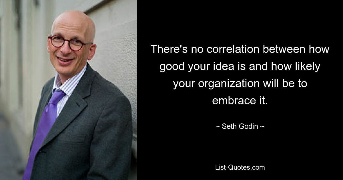 There's no correlation between how good your idea is and how likely your organization will be to embrace it. — © Seth Godin