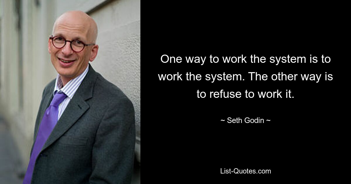 One way to work the system is to work the system. The other way is to refuse to work it. — © Seth Godin