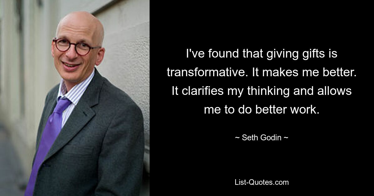 I've found that giving gifts is transformative. It makes me better. It clarifies my thinking and allows me to do better work. — © Seth Godin