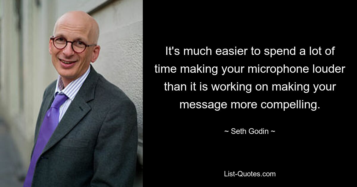 It's much easier to spend a lot of time making your microphone louder than it is working on making your message more compelling. — © Seth Godin