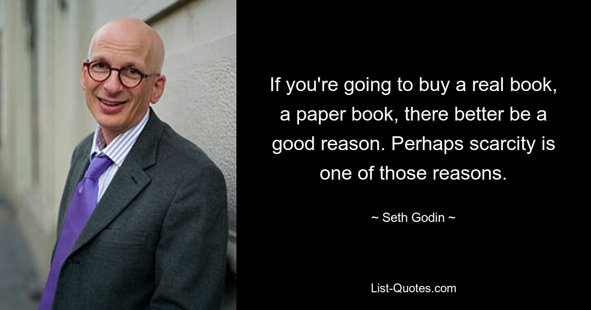 If you're going to buy a real book, a paper book, there better be a good reason. Perhaps scarcity is one of those reasons. — © Seth Godin