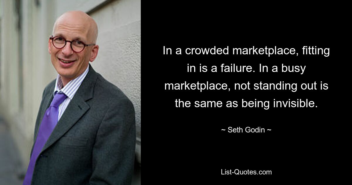 In a crowded marketplace, fitting in is a failure. In a busy marketplace, not standing out is the same as being invisible. — © Seth Godin