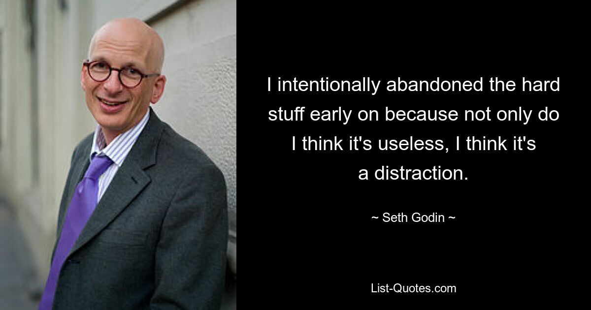 I intentionally abandoned the hard stuff early on because not only do I think it's useless, I think it's a distraction. — © Seth Godin