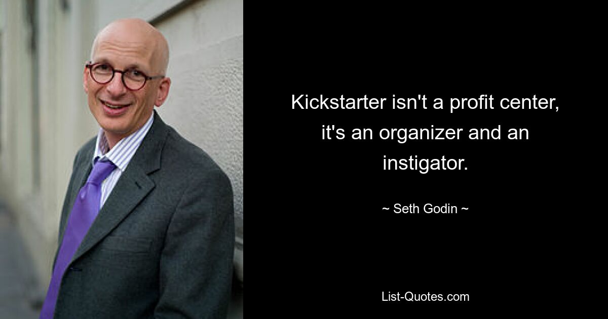 Kickstarter isn't a profit center, it's an organizer and an instigator. — © Seth Godin