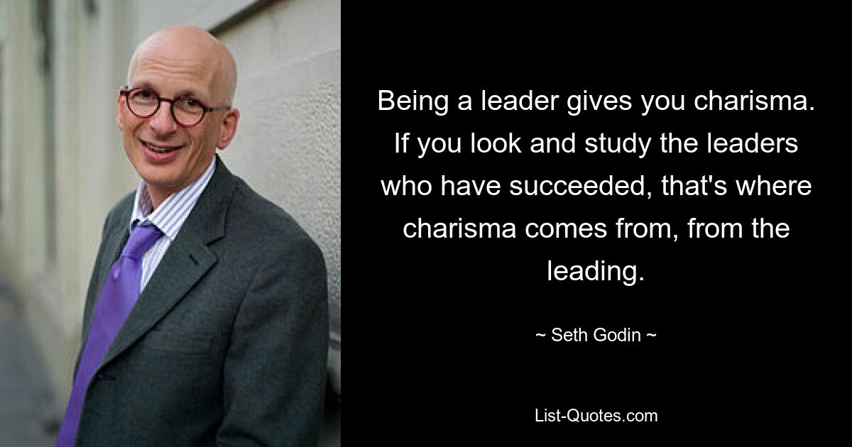 Being a leader gives you charisma. If you look and study the leaders who have succeeded, that's where charisma comes from, from the leading. — © Seth Godin