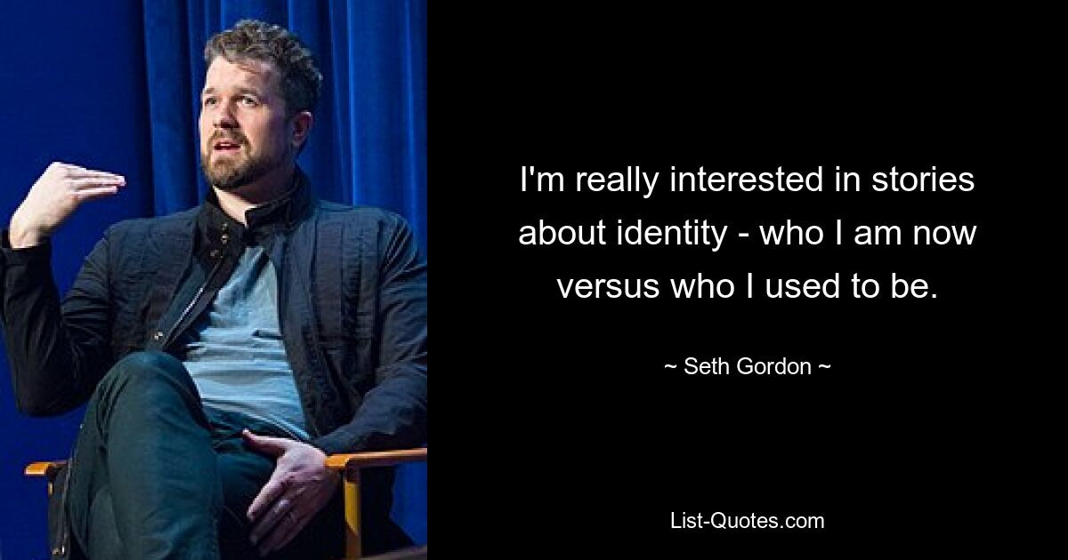 I'm really interested in stories about identity - who I am now versus who I used to be. — © Seth Gordon