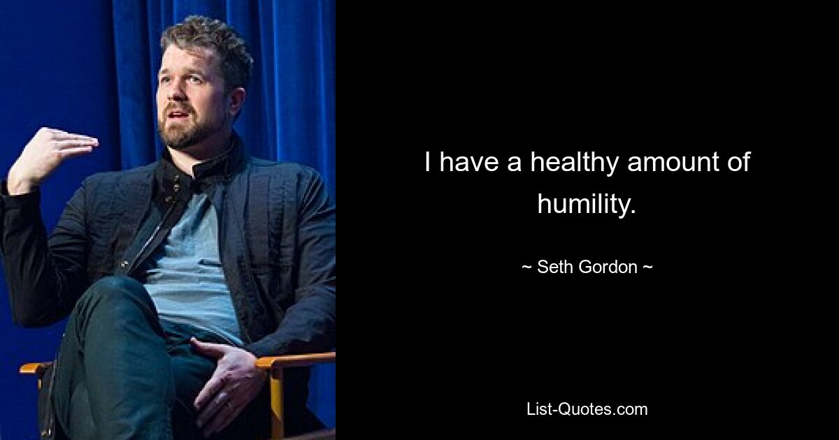 I have a healthy amount of humility. — © Seth Gordon