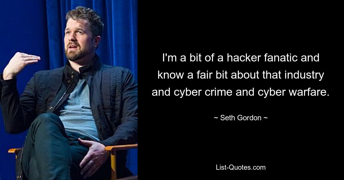 I'm a bit of a hacker fanatic and know a fair bit about that industry and cyber crime and cyber warfare. — © Seth Gordon