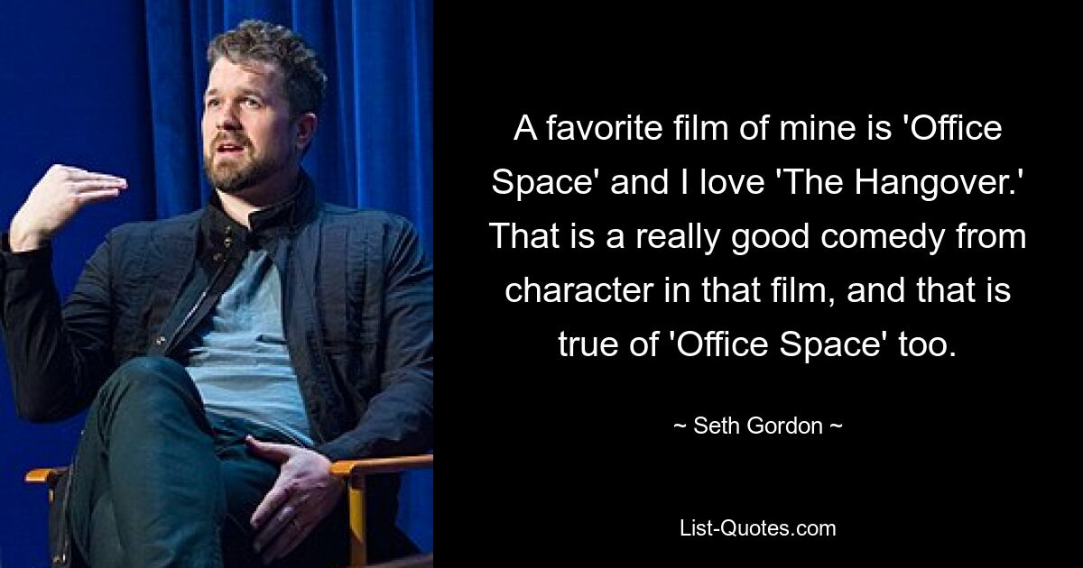 A favorite film of mine is 'Office Space' and I love 'The Hangover.' That is a really good comedy from character in that film, and that is true of 'Office Space' too. — © Seth Gordon