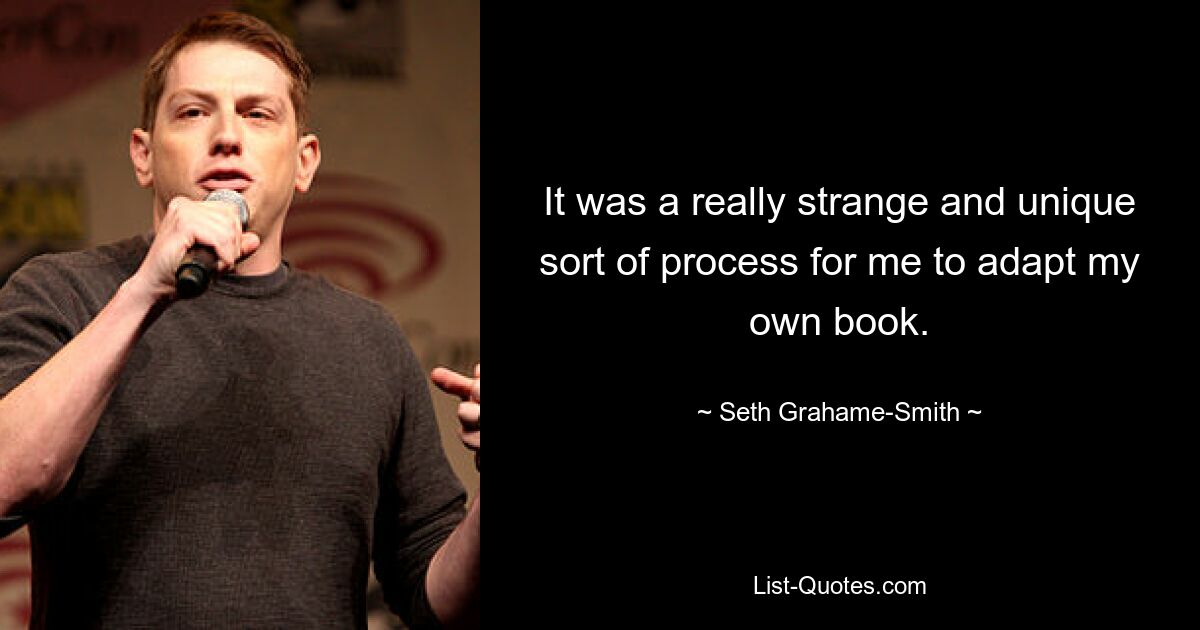 It was a really strange and unique sort of process for me to adapt my own book. — © Seth Grahame-Smith