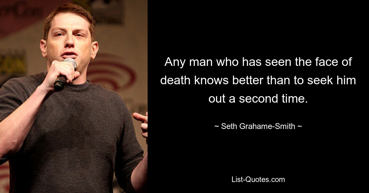 Any man who has seen the face of death knows better than to seek him out a second time. — © Seth Grahame-Smith