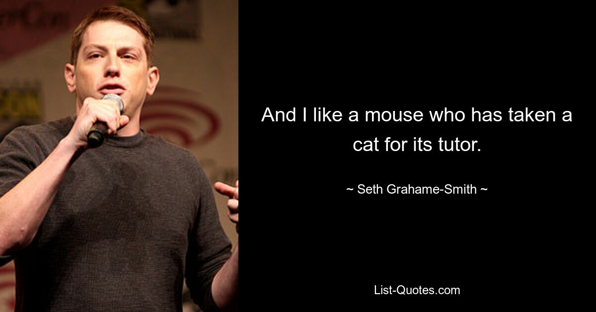 And I like a mouse who has taken a cat for its tutor. — © Seth Grahame-Smith