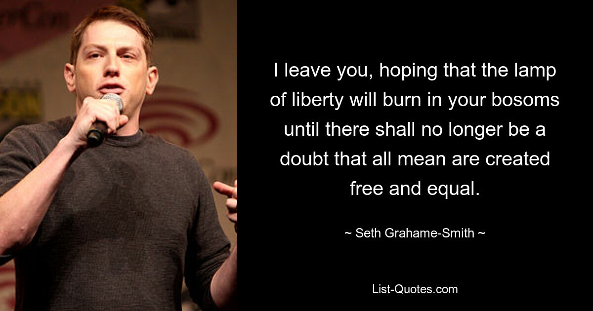 I leave you, hoping that the lamp of liberty will burn in your bosoms until there shall no longer be a doubt that all mean are created free and equal. — © Seth Grahame-Smith