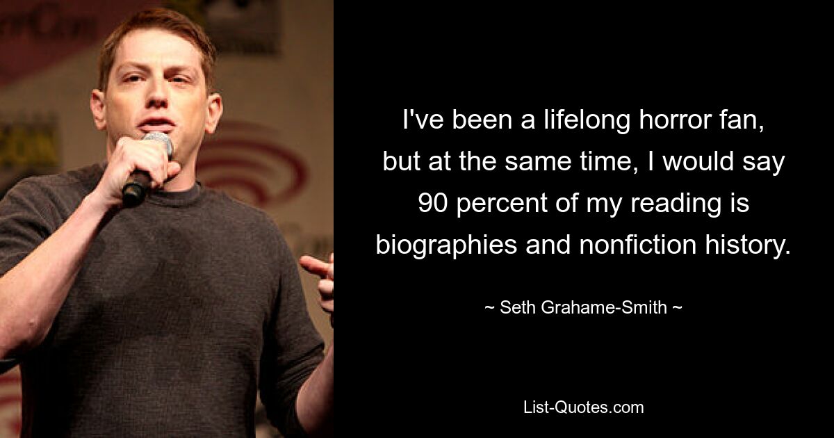 I've been a lifelong horror fan, but at the same time, I would say 90 percent of my reading is biographies and nonfiction history. — © Seth Grahame-Smith