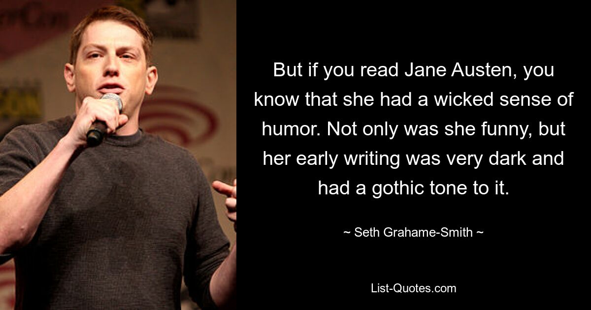 But if you read Jane Austen, you know that she had a wicked sense of humor. Not only was she funny, but her early writing was very dark and had a gothic tone to it. — © Seth Grahame-Smith