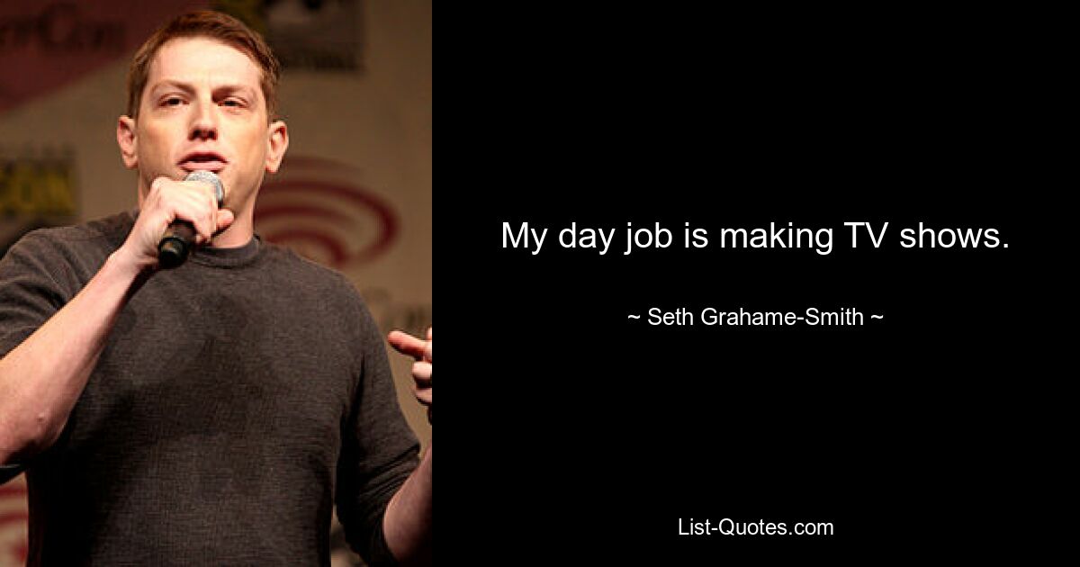 My day job is making TV shows. — © Seth Grahame-Smith