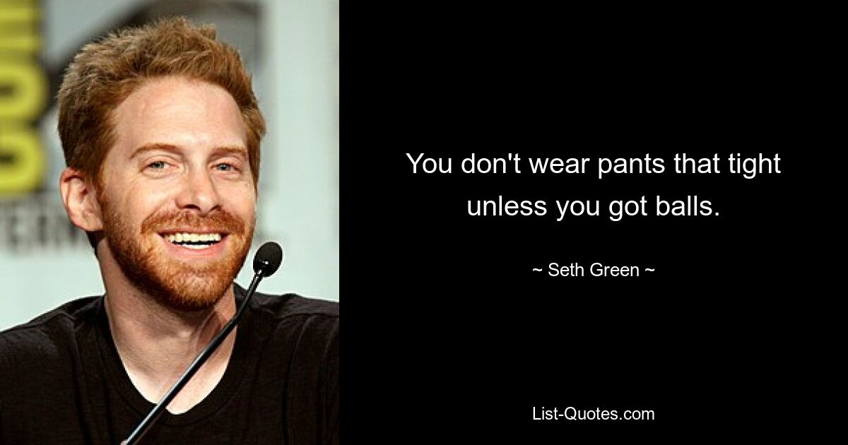 You don't wear pants that tight unless you got balls. — © Seth Green