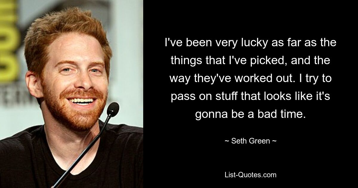 I've been very lucky as far as the things that I've picked, and the way they've worked out. I try to pass on stuff that looks like it's gonna be a bad time. — © Seth Green